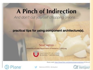 A Pinch of Indirection
And don’t cut yourself chopping onions…
... practical tips for using component architecture(s).
Sean	Upton
University	of	Utah	Department	of	Pediatrics	/	UPIQ.org
#ploneconf2016	|	@sdupton
Photo	credit:	https://www.flickr.com/photos/ampersandyslexia (CC:by-sa)
 