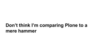 Don’t think I’m comparing Plone to a 
mere hammer 
 