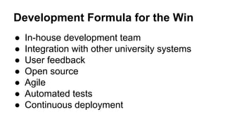 Development Formula for the Win 
● In-house development team 
● Integration with other university systems 
● User feedback 
● Open source 
● Agile 
● Automated tests 
● Continuous deployment 
 