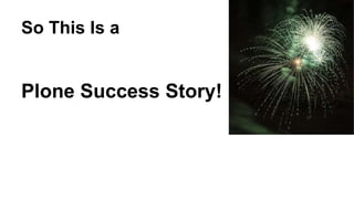 So This Is a 
Plone Success Story! 
 