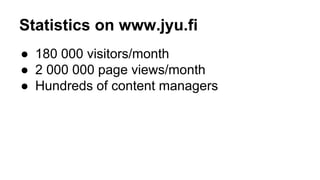 Statistics on www.jyu.fi 
● 180 000 visitors/month 
● 2 000 000 page views/month 
● Hundreds of content managers 
 