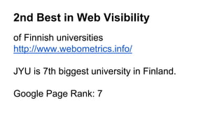 2nd Best in Web Visibility 
of Finnish universities 
http://www.webometrics.info/ 
JYU is 7th biggest university in Finland. 
Google Page Rank: 7 
 