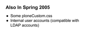 Also In Spring 2005 
● Some ploneCustom.css 
● Internal user accounts (compatible with 
LDAP accounts) 
 