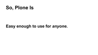 So, Plone Is 
Easy enough to use for anyone. 
 