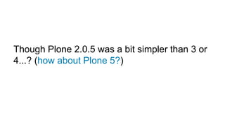 Though Plone 2.0.5 was a bit simpler than 3 or 
4...? (how about Plone 5?) 
 
