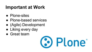 Important at Work 
● Plone-sites 
● Plone-based services 
● (Agile) Development 
● Liking every day 
● Great team 
 