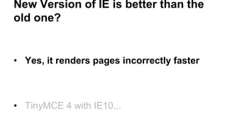 New Version of IE is better than the 
old one? 
• Yes, it renders pages incorrectly faster 
• TinyMCE 4 with IE10... 
 