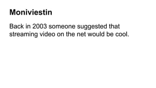 Moniviestin 
Back in 2003 someone suggested that 
streaming video on the net would be cool. 
 