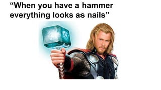 “When you have a hammer 
everything looks as nails” 
 