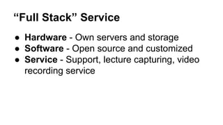 “Full Stack” Service 
● Hardware - Own servers and storage 
● Software - Open source and customized 
● Service - Support, lecture capturing, video 
recording service 
 