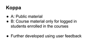 Koppa 
● A: Public material 
● B: Course material only for logged in 
students enrolled in the courses 
● Further developed using user feedback 
 