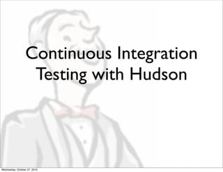 Continuous Integration
Testing with Hudson
Wednesday, October 27, 2010
 