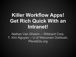 Killer Workflow Apps!
 Get Rich Quick With an
        Intranet!
   Nathan Van Gheem -- Wildcard Corp.
T. Kim Nguyen -- U of Wisconsin Oshkosh,
             PloneEdu.org
 