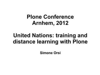 Plone Conference
       Arnhem, 2012

United Nations: training and
distance learning with Plone
          Simone Orsi
 