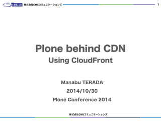 株式会社CMSコミュニケーションズ
1
Plone behind CDN
Using CloudFront
Manabu TERADA
2014/10/30
Plone Conference 2014
株式会社CMSコミュニケーションズ
 