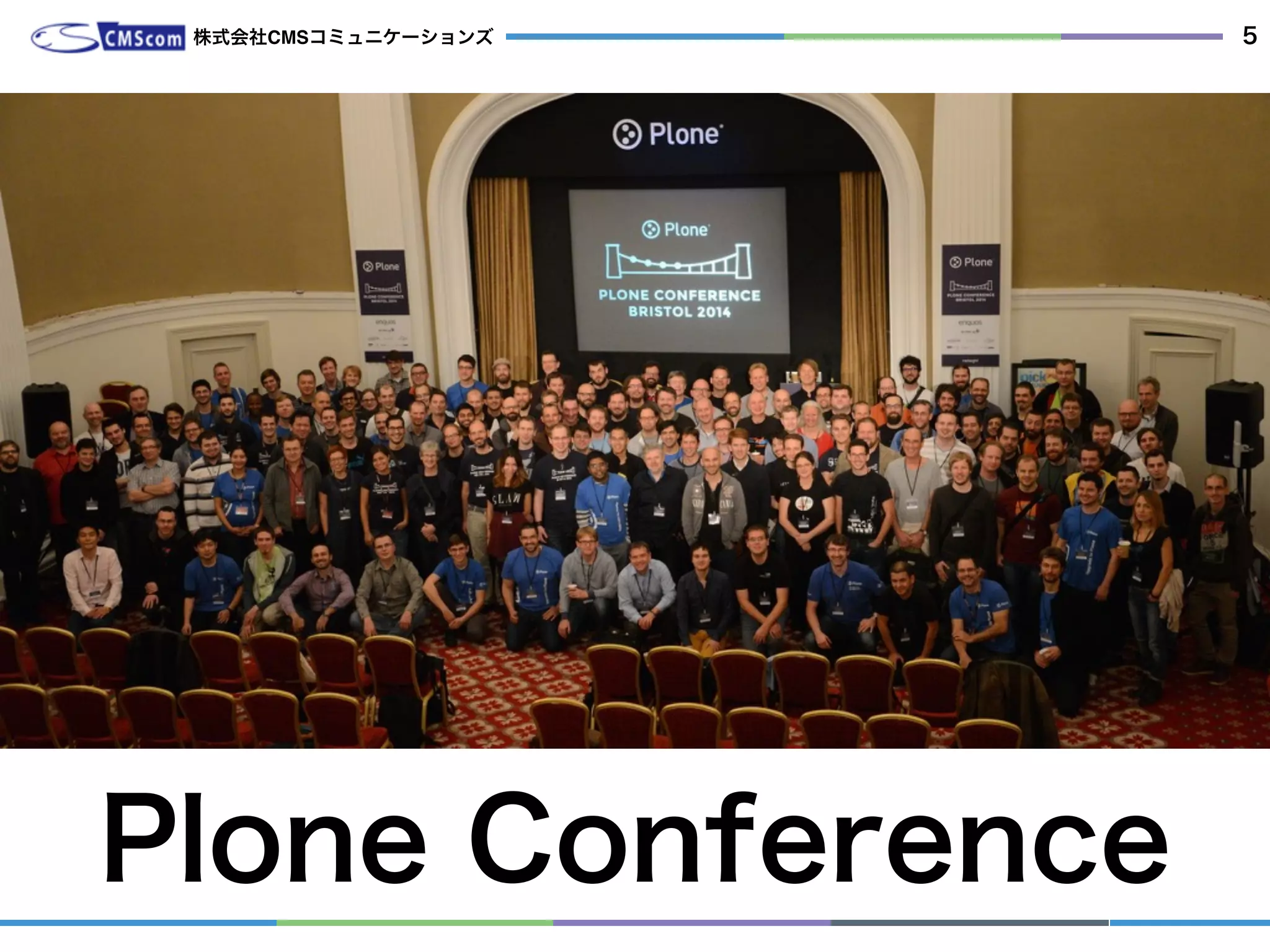 Plone Foundationが年に1度正式なイベントとして世界中の何処かで行っている物
Plone Conference
株式会社CMSコミュニケーションズ 5
 