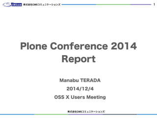 株式会社CMSコミュニケーションズ
1
Plone Conference 2014
Report
Manabu TERADA
2014/12/4
OSS X Users Meeting
株式会社CMSコミュニケーションズ
 
