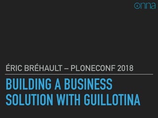 BUILDING A BUSINESS
SOLUTION WITH GUILLOTINA
ÉRIC BRÉHAULT – PLONECONF 2018
 