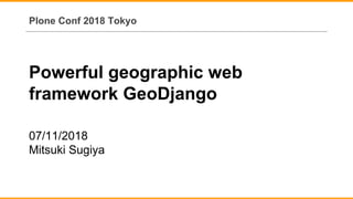 Powerful geographic web
framework GeoDjango
07/11/2018
Mitsuki Sugiya
Plone Conf 2018 Tokyo
 
