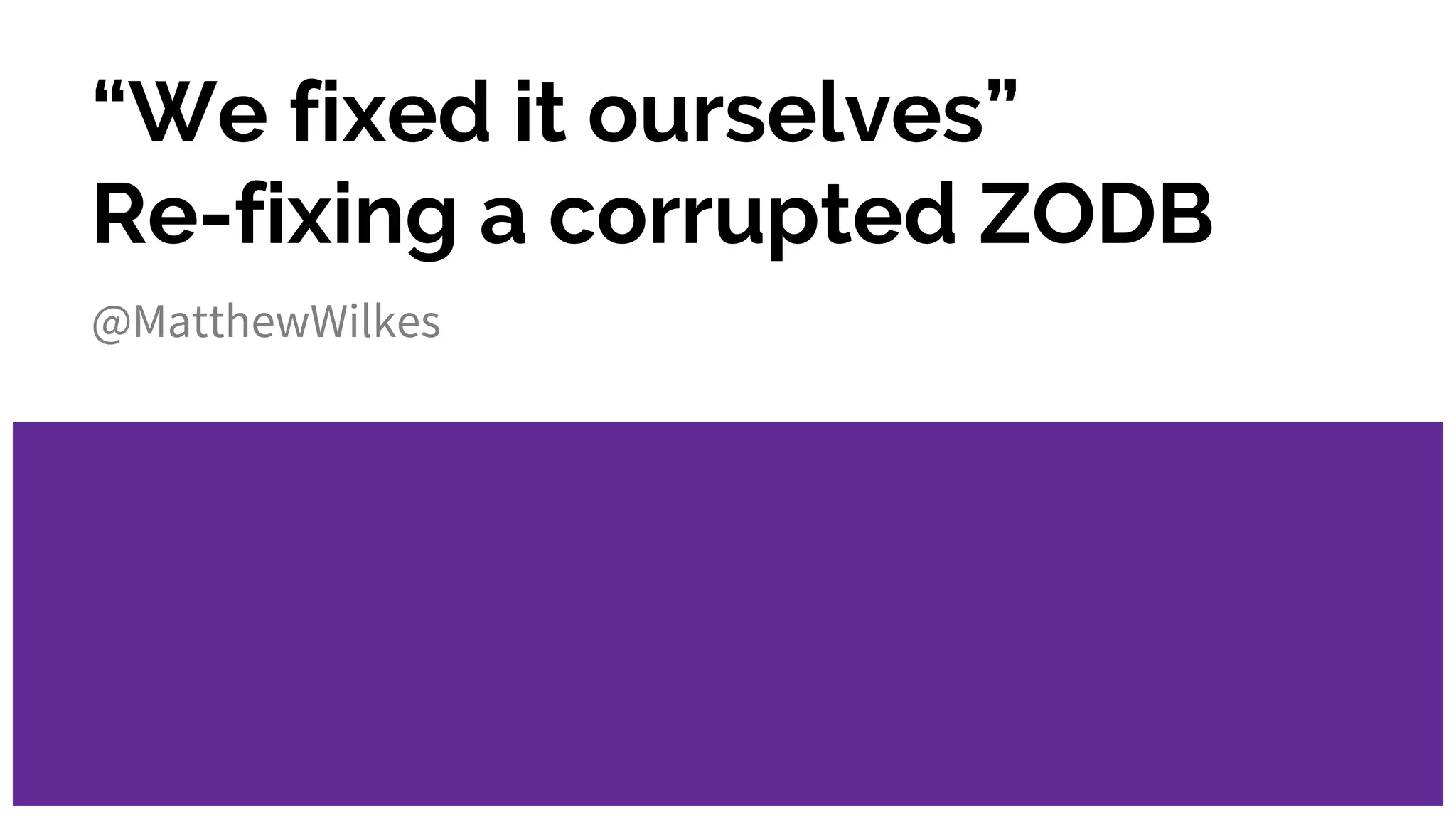 “We fixed it ourselves”
Re-fixing a corrupted ZODB
@MatthewWilkes