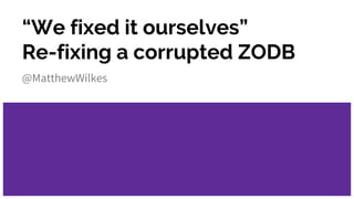 “We fixed it ourselves”
Re-fixing a corrupted ZODB
@MatthewWilkes
 