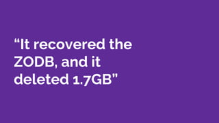 “It recovered the
ZODB, and it
deleted 1.7GB”