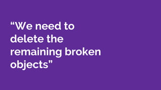 “We need to
delete the
remaining broken
objects”