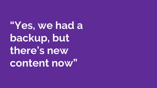 “Yes, we had a
backup, but
there’s new
content now”