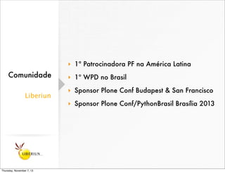 ‣ 1ª Patrocinadora PF na América Latina

Comunidade
Liberiun

Thursday, November 7, 13

‣ 1º WPD no Brasil
‣ Sponsor Plone...