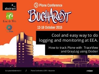 Cool and easy way to do
logging and monitoring at EEA.
How to track Plone with TraceView
and GrayLog using Docker
Plone Conference 2015 - Bucarestluca.pisani@abstract.it /
 