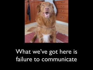 What we’ve got here is
failure to communicate
 