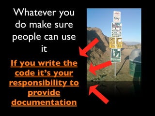 Whatever you
 do make sure
people can use
      it
If you write the
  code it’s your
responsibility to
     provide
 documentation
 