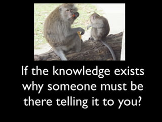 If the knowledge exists
why someone must be
 there telling it to you?
 