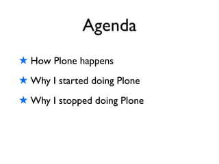 Agenda
★ How Plone happens
★ Why I started doing Plone
★ Why I stopped doing Plone
 