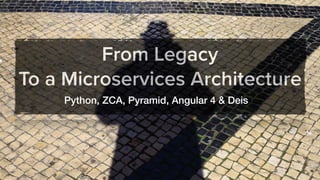 From Legacy
To a Microservices Architecture
Python, ZCA, Pyramid, Angular 4 & Deis
 