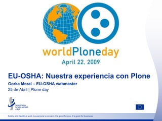 EU-OSHA: Nuestra experiencia con Plone
Gorka Moral – EU-OSHA webmaster
25 de Abril | Plone day




Safety and health at work is everyone’s concern. It’s good for you. It’s good for business.
 