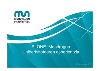 PLONE: Mondragon
Unibertsitatearen esperientzia

                           2012ko apirilak 25
 