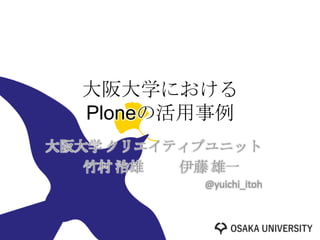 大阪大学における
  Ploneの活用事例
大阪大学 クリエイティブユニット
   竹村 治雄  伊藤 雄一
           @yuichi_itoh
 