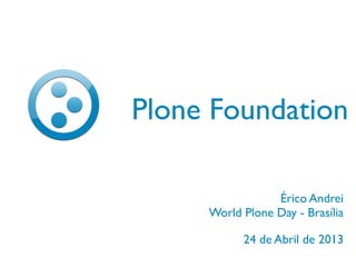 24 de Abril de 2013
Plone Foundation
Érico Andrei
World Plone Day - Brasília
 