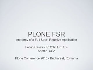 PLONE FSR
Anatomy of a Full Stack Reactive Application
Fulvio Casali - IRC/GitHub: fulv
Seattle, USA
Plone Conference 2015 - Bucharest, Romania
 