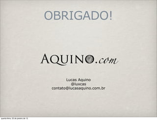 OBRIGADO!




                                            Lucas Aquino
                                              @luxcas
                                     contato@lucasaquino.com.br




quarta-feira, 23 de janeiro de 13
 