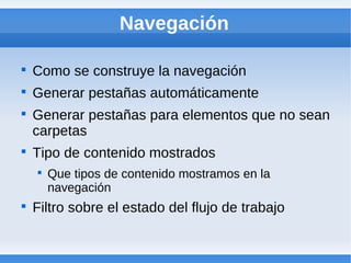 Navegación


    Como se construye la navegación

    Generar pestañas automáticamente

    Generar pestañas para elementos que no sean
    carpetas

    Tipo de contenido mostrados
    
        Que tipos de contenido mostramos en la
        navegación

    Filtro sobre el estado del flujo de trabajo
 