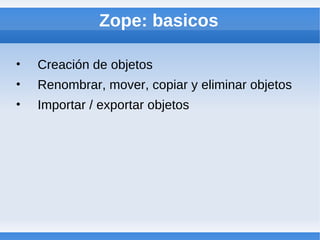 Zope: basicos

•   Creación de objetos
•   Renombrar, mover, copiar y eliminar objetos
•   Importar / exportar objetos
 
