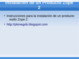 Instalación de un Producto Zope
                2
• Instrucciones para la instalación de un producto
    estilo Zope 2
• http://plonegob.blogspot.com
 