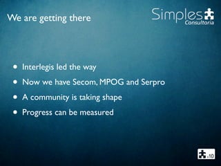 We are getting there
• Interlegis led the way
• Now we have Secom, MPOG and Serpro
• A community is taking shape
• Progress can be measured