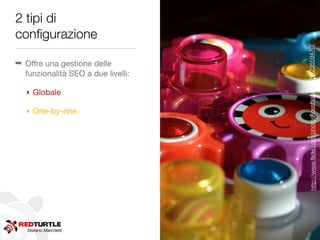 2 tipi di
conﬁgurazione




                                    http://www.ﬂickr.com/photos/joeshlabotnik/6923659470/
➡ Offre una gestione delle
  funzionalità SEO a due livelli:

   ‣ Globale

   ‣ One-by-one




   Stefano Marchetti
 