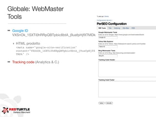 Globale: WebMaster
Tools

➡ Google ID
  VXSnOk_1SXTi0hRRpQBTpbic8btA_j9uafpHjfXTMDk

   ‣ HTML prodotto
     <meta name="google-site-verification"
     content="VXSnOk_1SXTi0hRRpQBTpbic8btA_j9uafpHjfX
     TMDk" />

➡ Tracking code (Analytics & C.)




   Stefano Marchetti
 