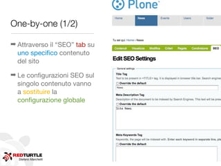 One-by-one (1/2)

➡ Attraverso il “SEO” tab su
  uno speciﬁco contenuto
  del sito

➡ Le conﬁgurazioni SEO sul
  singolo contenuto vanno
  a sostituire la
  conﬁgurazione globale




  Stefano Marchetti
 