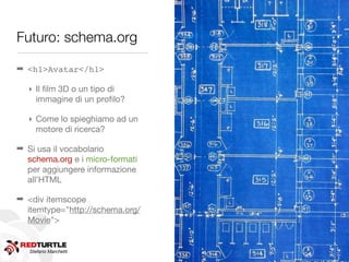 Futuro: schema.org

➡ <h1>Avatar</h1>

  ‣ Il ﬁlm 3D o un tipo di
    immagine di un proﬁlo?

  ‣ Come lo spieghiamo ad un
    motore di ricerca?

➡ Si usa il vocabolario
  schema.org e i micro-formati
  per aggiungere informazione
  all’HTML

➡ <div itemscope
  itemtype="http://schema.org/
  Movie">


   Stefano Marchetti
 