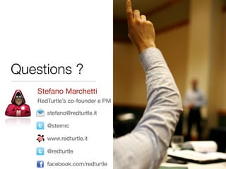 Questions ?
    Stefano Marchetti
    RedTurtle’s co-founder e PM

       stefano@redturtle.it

       @stemrc

       www.redturtle.it

       @redturtle

       facebook.com/redturtle
 